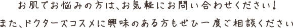 お肌でお悩みの方は、お気軽にお問い合わせください！また、ドクターズコスメに興味のある方もぜひ一度ご相談ください