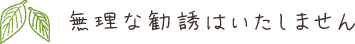 無理な勧誘はいたしません